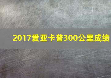 2017爱亚卡普300公里成绩