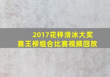 2017花样滑冰大奖赛王柳组合比赛视频回放