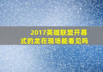 2017英雄联盟开幕式的龙在现场能看见吗