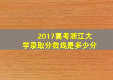 2017高考浙江大学录取分数线是多少分