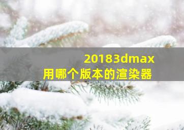 20183dmax用哪个版本的渲染器