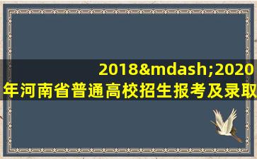 2018—2020年河南省普通高校招生报考及录取统计