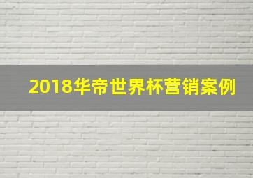 2018华帝世界杯营销案例