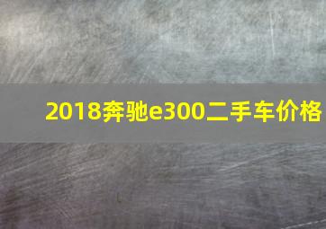 2018奔驰e300二手车价格