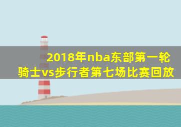 2018年nba东部第一轮骑士vs步行者第七场比赛回放