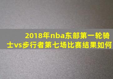 2018年nba东部第一轮骑士vs步行者第七场比赛结果如何