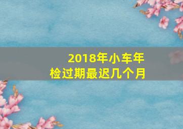 2018年小车年检过期最迟几个月