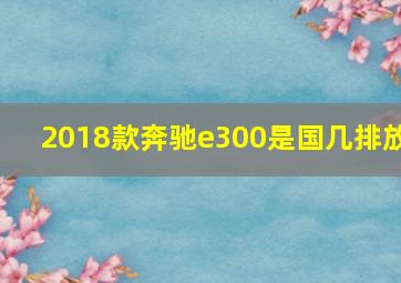 2018款奔驰e300是国几排放