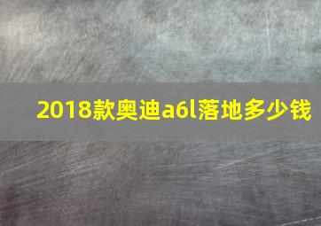 2018款奥迪a6l落地多少钱