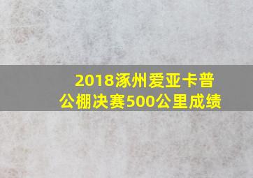 2018涿州爱亚卡普公棚决赛500公里成绩