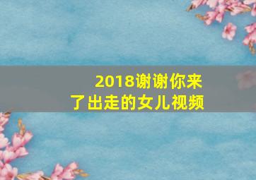 2018谢谢你来了出走的女儿视频