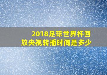 2018足球世界杯回放央视转播时间是多少