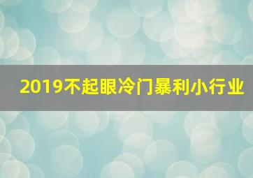 2019不起眼冷门暴利小行业