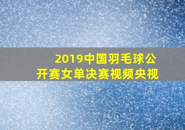 2019中国羽毛球公开赛女单决赛视频央视