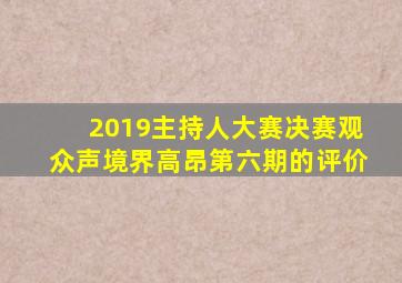 2019主持人大赛决赛观众声境界高昂第六期的评价