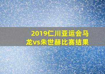 2019仁川亚运会马龙vs朱世赫比赛结果