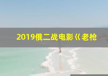 2019俄二战电影巜老枪