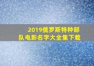 2019俄罗斯特种部队电影名字大全集下载