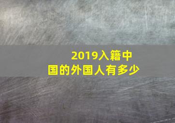 2019入籍中国的外国人有多少