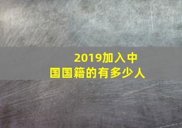 2019加入中国国籍的有多少人