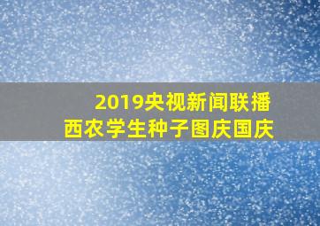 2019央视新闻联播西农学生种子图庆国庆