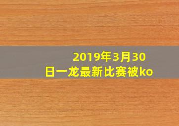 2019年3月30日一龙最新比赛被ko