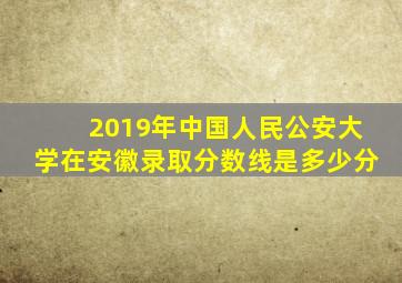 2019年中国人民公安大学在安徽录取分数线是多少分