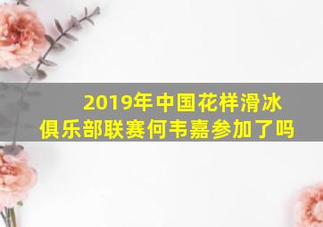 2019年中国花样滑冰俱乐部联赛何韦嘉参加了吗