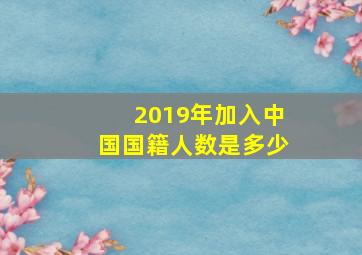 2019年加入中国国籍人数是多少