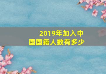 2019年加入中国国籍人数有多少