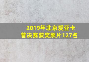 2019年北京爱亚卡普决赛获奖照片127名