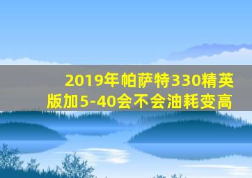 2019年帕萨特330精英版加5-40会不会油耗变高