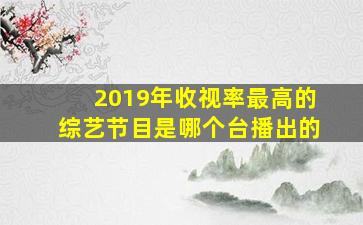 2019年收视率最高的综艺节目是哪个台播出的