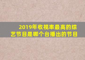 2019年收视率最高的综艺节目是哪个台播出的节目