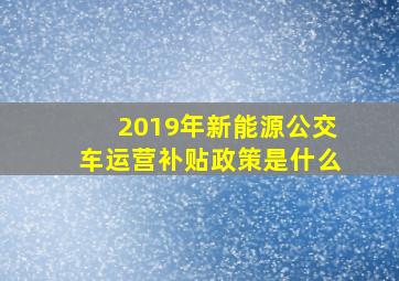 2019年新能源公交车运营补贴政策是什么