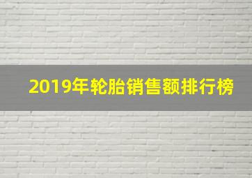 2019年轮胎销售额排行榜