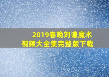 2019春晚刘谦魔术视频大全集完整版下载