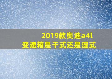 2019款奥迪a4l变速箱是干式还是湿式