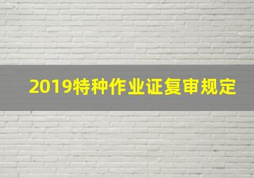 2019特种作业证复审规定