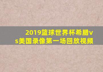 2019篮球世界杯希腊vs美国录像第一场回放视频