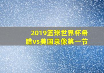 2019篮球世界杯希腊vs美国录像第一节