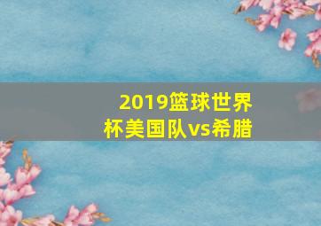 2019篮球世界杯美国队vs希腊