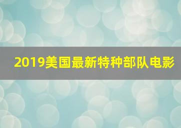 2019美国最新特种部队电影