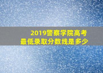 2019警察学院高考最低录取分数线是多少