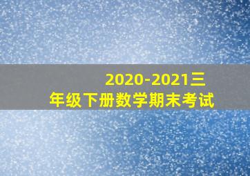 2020-2021三年级下册数学期末考试