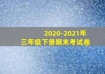 2020-2021年三年级下册期末考试卷