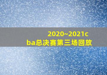 2020~2021cba总决赛第三场回放