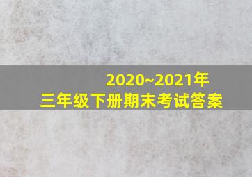 2020~2021年三年级下册期末考试答案