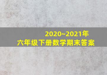 2020~2021年六年级下册数学期末答案