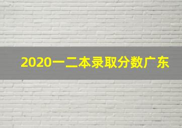 2020一二本录取分数广东